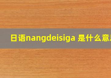 日语nangdeisiga 是什么意思